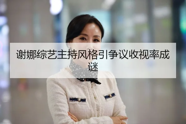 谢娜综艺主持风格引争议收视率成谜
